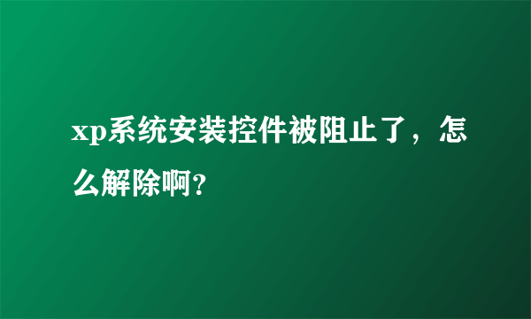 xp系统安装控件被阻止了，怎么解除啊？