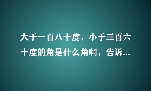 大于一百八十度，小于三百六十度的角是什么角啊，告诉我，老师要我回答啊。