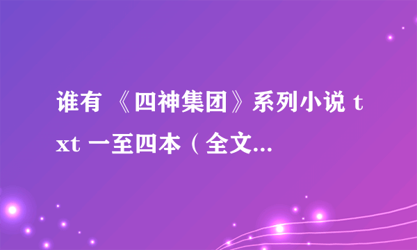 谁有 《四神集团》系列小说 txt 一至四本（全文及番外的）下载。非常谢谢！！！