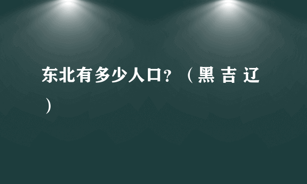 东北有多少人口？（黑 吉 辽）