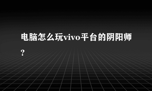 电脑怎么玩vivo平台的阴阳师？