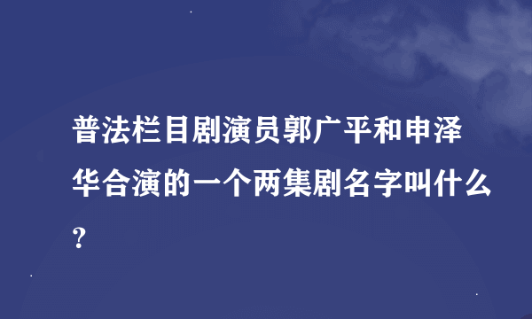 普法栏目剧演员郭广平和申泽华合演的一个两集剧名字叫什么？