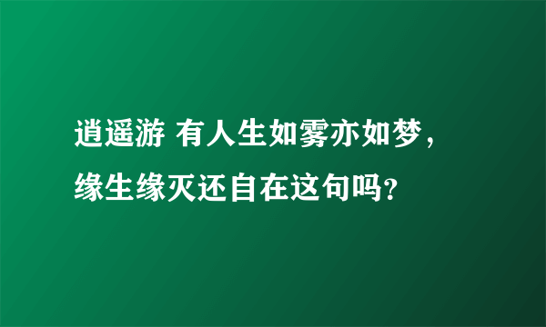 逍遥游 有人生如雾亦如梦，缘生缘灭还自在这句吗？