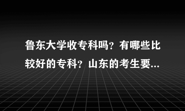 鲁东大学收专科吗？有哪些比较好的专科？山东的考生要多少分啊？