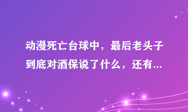 动漫死亡台球中，最后老头子到底对酒保说了什么，还有到底谁去了地狱，谁去了天堂？