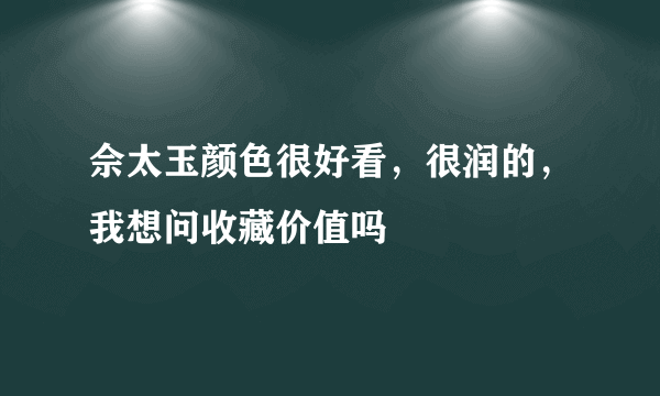 佘太玉颜色很好看，很润的，我想问收藏价值吗