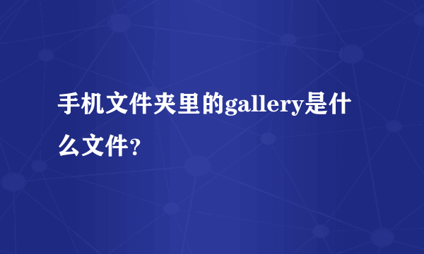 手机文件夹里的gallery是什么文件？