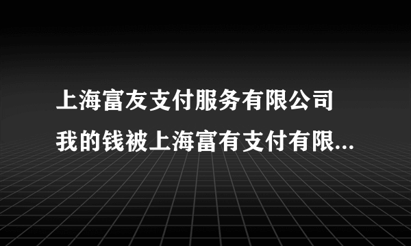 上海富友支付服务有限公司 我的钱被上海富有支付有限公司在我不知情的情况下划走了我的钱 我该怎么办