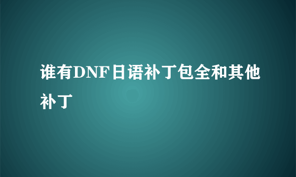 谁有DNF日语补丁包全和其他补丁