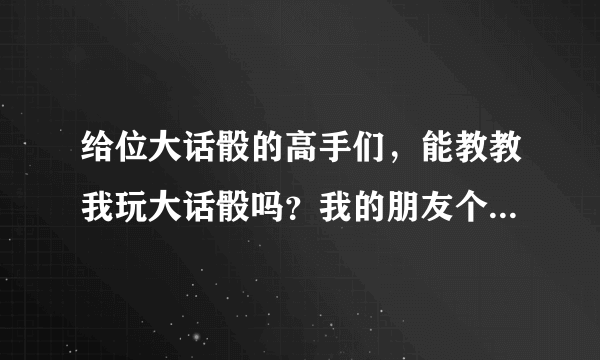 给位大话骰的高手们，能教教我玩大话骰吗？我的朋友个个都会玩，就我不会。我好苦恼啊！！！！