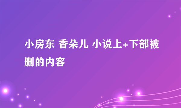 小房东 香朵儿 小说上+下部被删的内容