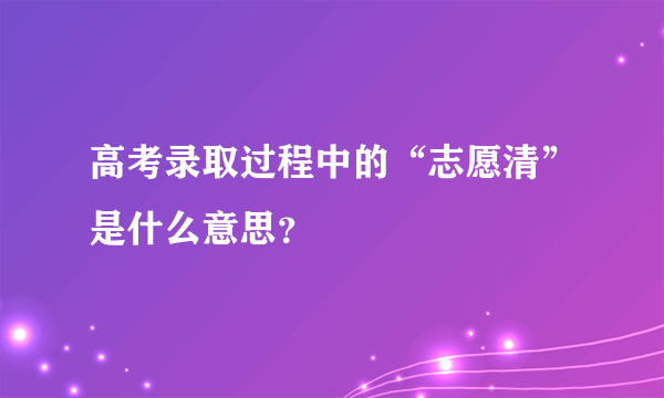 高考录取过程中的“志愿清”是什么意思？