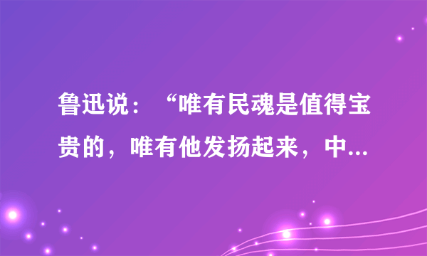 鲁迅说：“唯有民魂是值得宝贵的，唯有他发扬起来，中国才有真进步。”这段话告诉我们（   ）    A．民族