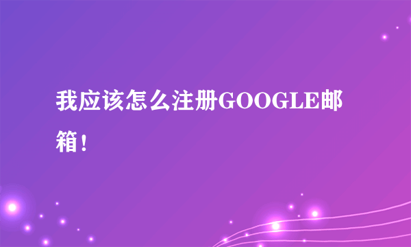 我应该怎么注册GOOGLE邮箱！