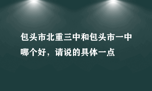 包头市北重三中和包头市一中哪个好，请说的具体一点