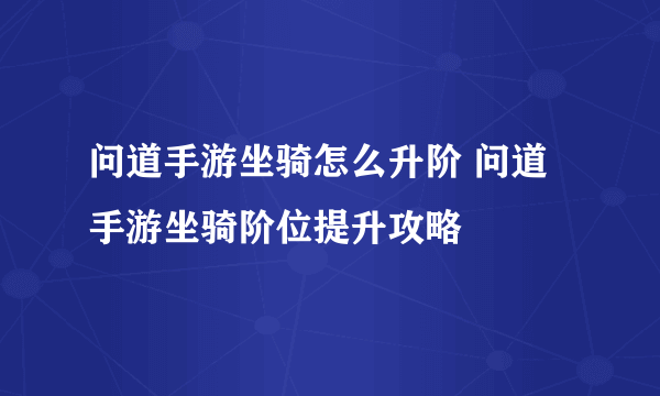 问道手游坐骑怎么升阶 问道手游坐骑阶位提升攻略