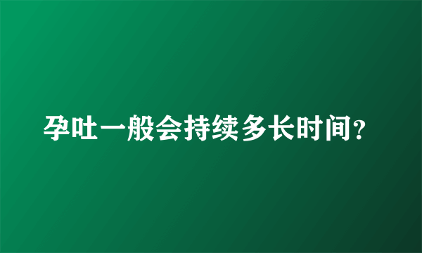 孕吐一般会持续多长时间？