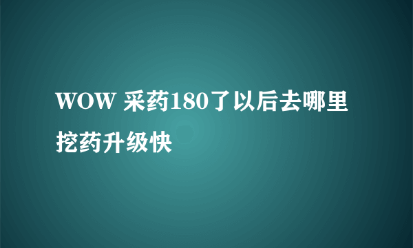 WOW 采药180了以后去哪里挖药升级快