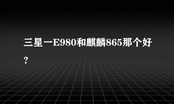 三星一E980和麒麟865那个好？