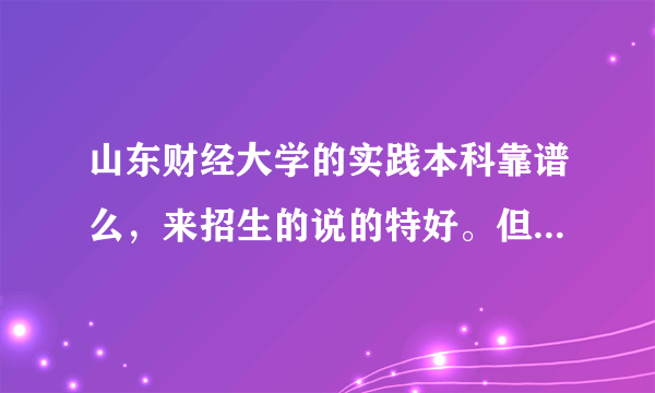 山东财经大学的实践本科靠谱么，来招生的说的特好。但是有人说拿不到毕业证还说是骗人的，求权威解答，急急