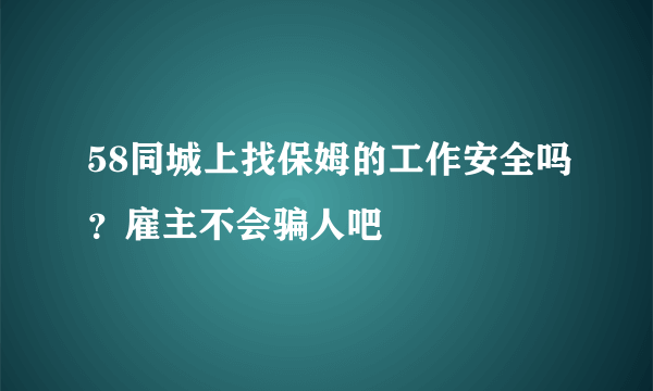 58同城上找保姆的工作安全吗？雇主不会骗人吧