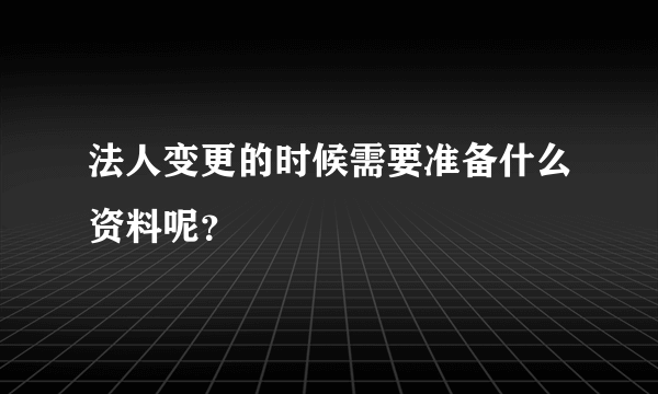 法人变更的时候需要准备什么资料呢？