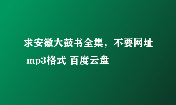 求安徽大鼓书全集，不要网址 mp3格式 百度云盘