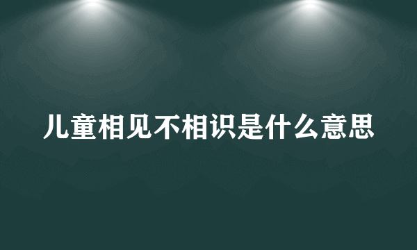 儿童相见不相识是什么意思