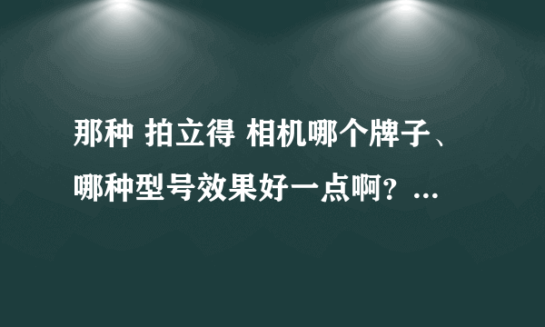 那种 拍立得 相机哪个牌子、哪种型号效果好一点啊？价格大概是多少啊？