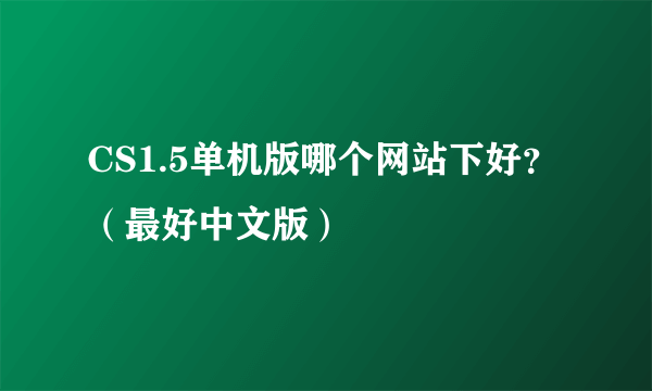 CS1.5单机版哪个网站下好？（最好中文版）