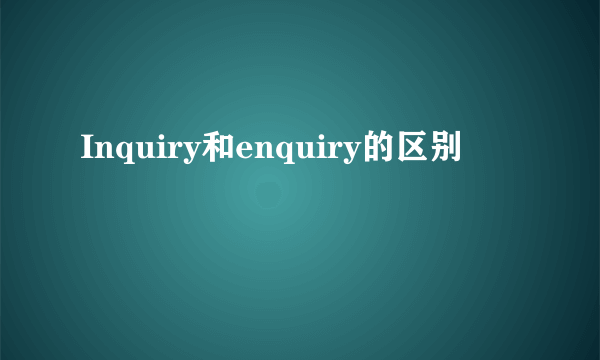 Inquiry和enquiry的区别