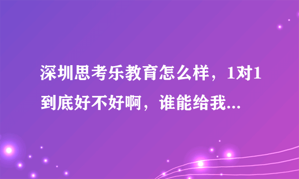 深圳思考乐教育怎么样，1对1到底好不好啊，谁能给我点建议啊！！！