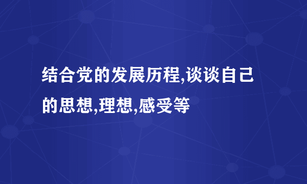 结合党的发展历程,谈谈自己的思想,理想,感受等