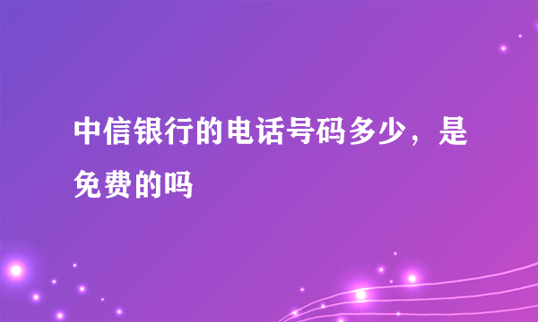 中信银行的电话号码多少，是免费的吗