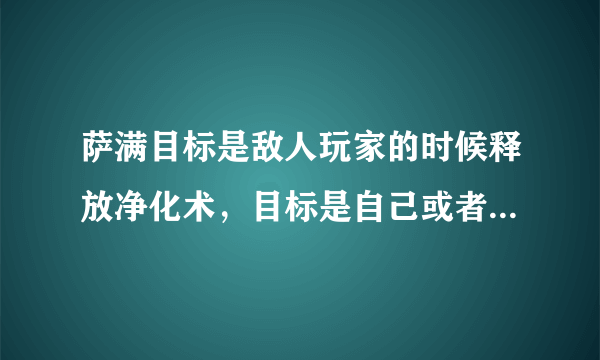 萨满目标是敌人玩家的时候释放净化术，目标是自己或者无目标或者是己方玩家的时候释放灵魂净化的宏