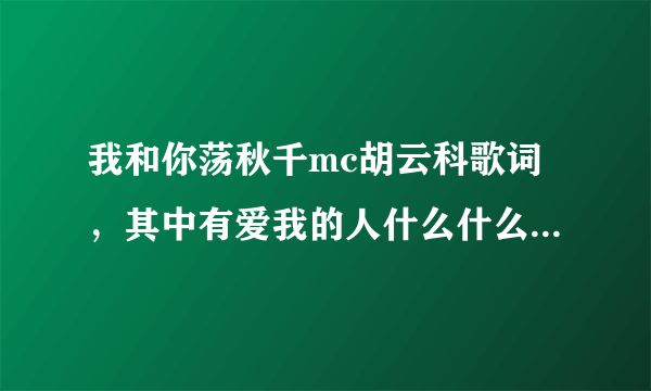 我和你荡秋千mc胡云科歌词，其中有爱我的人什么什么的和我爱的人