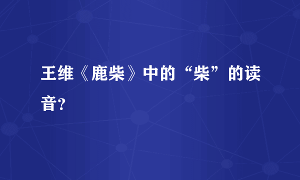 王维《鹿柴》中的“柴”的读音？