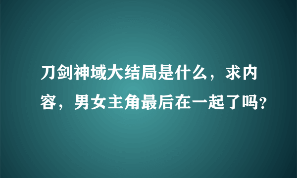 刀剑神域大结局是什么，求内容，男女主角最后在一起了吗？