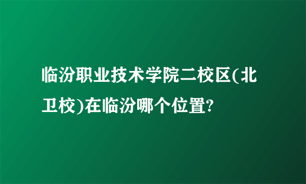 临汾职业技术学院二校区(北卫校)在临汾哪个位置?