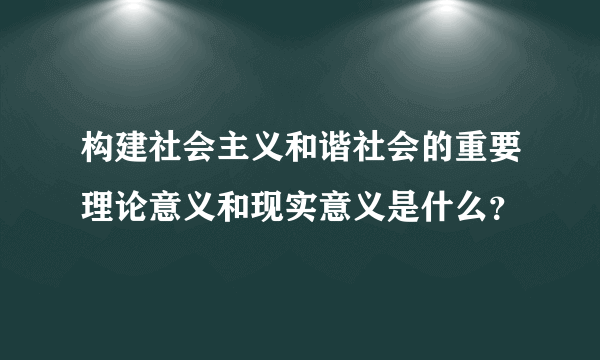 构建社会主义和谐社会的重要理论意义和现实意义是什么？