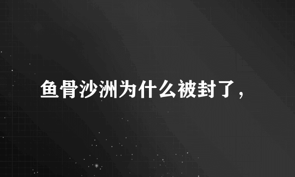 鱼骨沙洲为什么被封了，