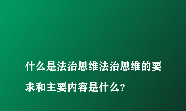 
什么是法治思维法治思维的要求和主要内容是什么？

