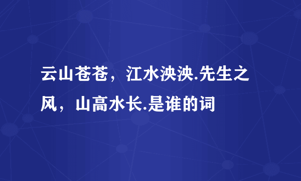 云山苍苍，江水泱泱.先生之风，山高水长.是谁的词