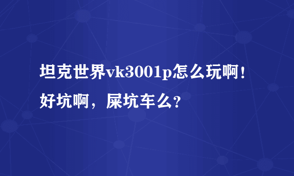 坦克世界vk3001p怎么玩啊！好坑啊，屎坑车么？