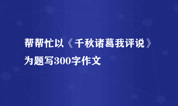 帮帮忙以《千秋诸葛我评说》为题写300字作文