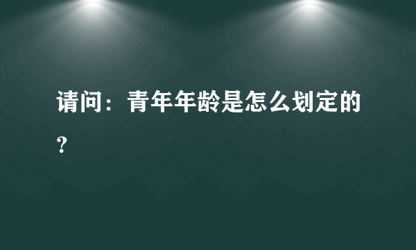 请问：青年年龄是怎么划定的？