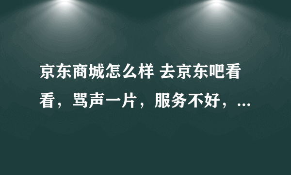 京东商城怎么样 去京东吧看看，骂声一片，服务不好，发货慢，随意取消你的订单，用低折扣或团购吸引人，骗