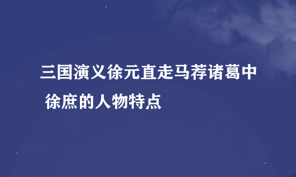 三国演义徐元直走马荐诸葛中 徐庶的人物特点