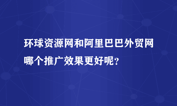 环球资源网和阿里巴巴外贸网哪个推广效果更好呢？