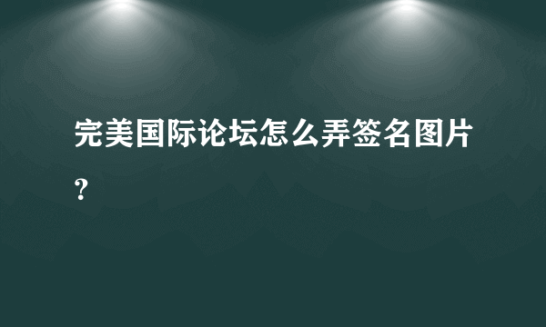 完美国际论坛怎么弄签名图片？